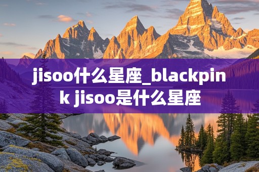 jisoo什么星座_blackpink jisoo是什么星座