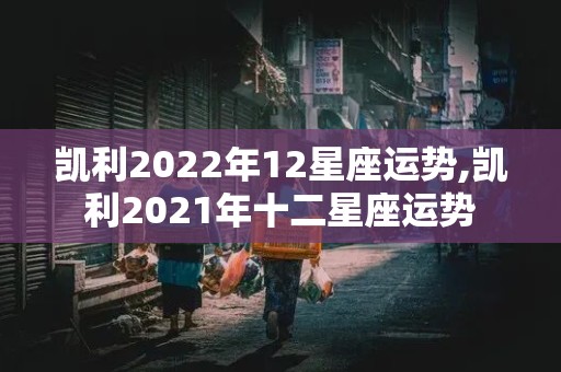 凯利2022年12星座运势,凯利2021年十二星座运势