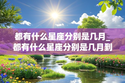 都有什么星座分别是几月_都有什么星座分别是几月到几月