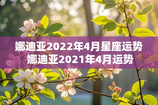 娜迪亚2022年4月星座运势 娜迪亚2021年4月运势