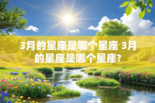 3月的星座是哪个星座 3月的星座是哪个星座?