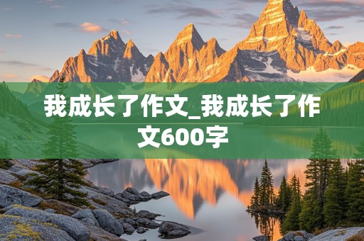 我成长了作文_我成长了作文600字