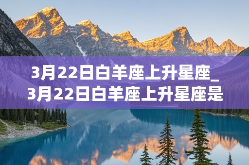 3月22日白羊座上升星座_3月22日白羊座上升星座是什么