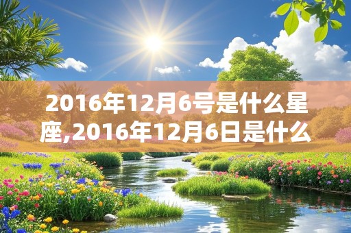 2016年12月6号是什么星座,2016年12月6日是什么星座