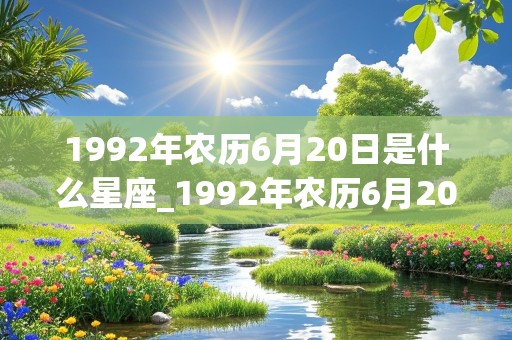 1992年农历6月20日是什么星座_1992年农历6月20日出生的是什么星座