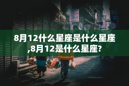 8月12什么星座是什么星座,8月12是什么星座?