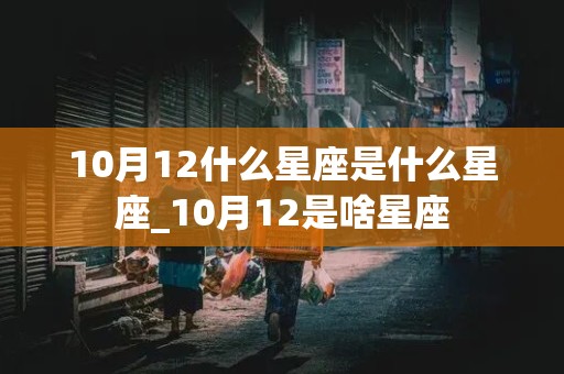 10月12什么星座是什么星座_10月12是啥星座