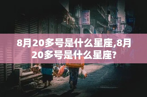 8月20多号是什么星座,8月20多号是什么星座?