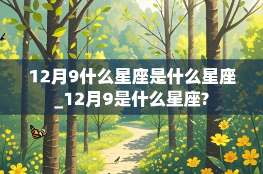 12月9什么星座是什么星座_12月9是什么星座?