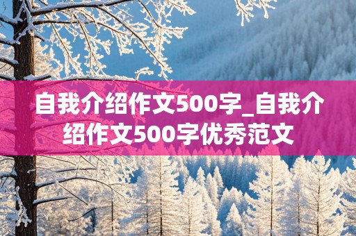 自我介绍作文500字_自我介绍作文500字优秀范文