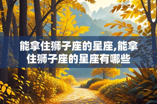 能拿住狮子座的星座,能拿住狮子座的星座有哪些