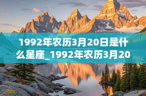 1992年农历3月20日是什么星座_1992年农历3月20日是什么星座的