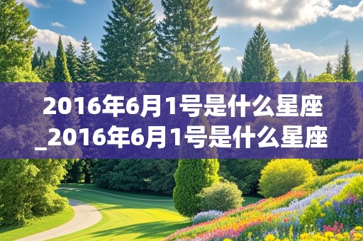 2016年6月1号是什么星座_2016年6月1号是什么星座的人