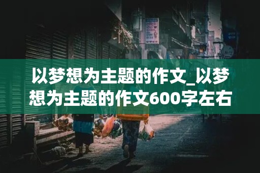 以梦想为主题的作文_以梦想为主题的作文600字左右