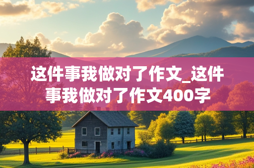 这件事我做对了作文_这件事我做对了作文400字