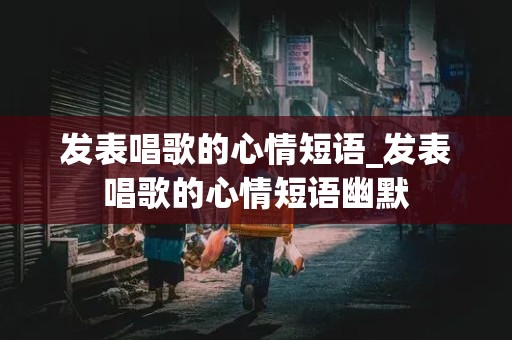 发表唱歌的心情短语_发表唱歌的心情短语幽默