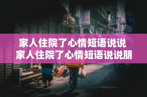 家人住院了心情短语说说 家人住院了心情短语说说朋友圈