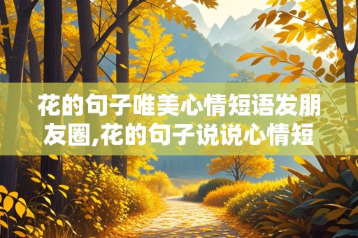 花的句子唯美心情短语发朋友圈,花的句子说说心情短语