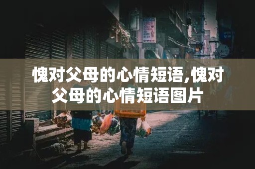 愧对父母的心情短语,愧对父母的心情短语图片