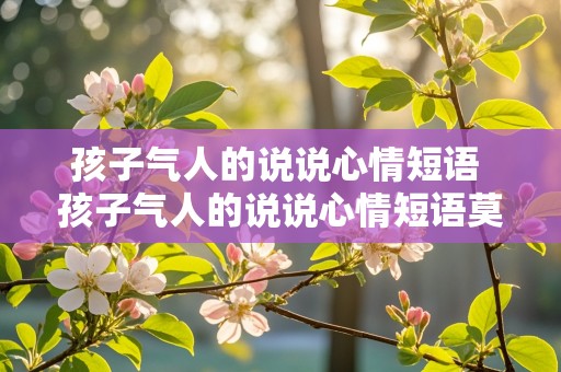 孩子气人的说说心情短语 孩子气人的说说心情短语莫生气的句子