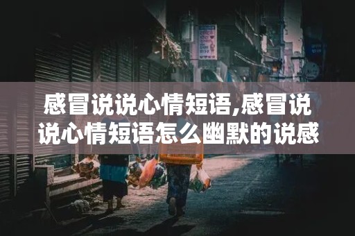 感冒说说心情短语,感冒说说心情短语怎么幽默的说感冒