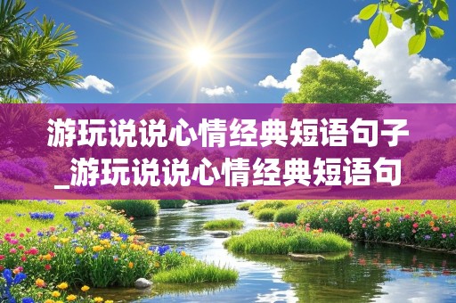 游玩说说心情经典短语句子_游玩说说心情经典短语句子简短