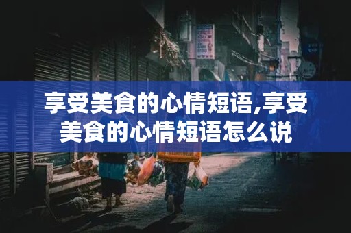 享受美食的心情短语,享受美食的心情短语怎么说