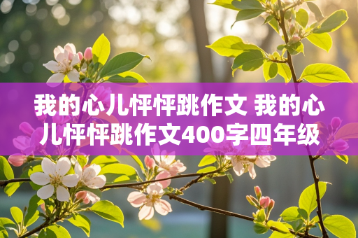 我的心儿怦怦跳作文 我的心儿怦怦跳作文400字四年级