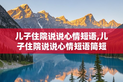 儿子住院说说心情短语,儿子住院说说心情短语简短