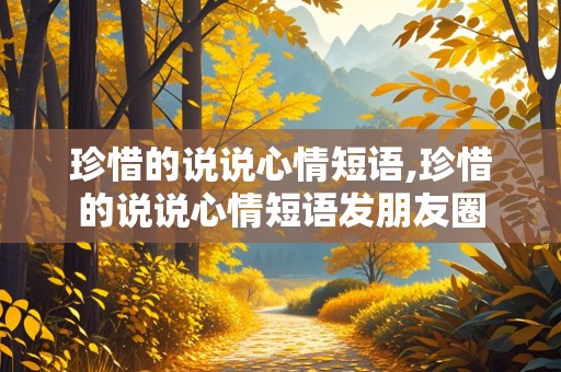 珍惜的说说心情短语,珍惜的说说心情短语发朋友圈