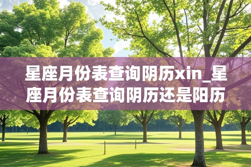 星座月份表查询阴历xin_星座月份表查询阴历还是阳历