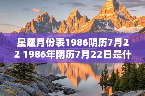 星座月份表1986阴历7月22 1986年阴历7月22日是什么星座