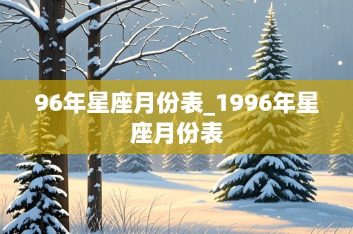 96年星座月份表_1996年星座月份表