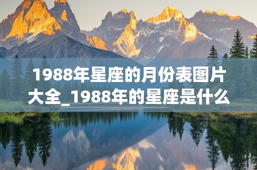 1988年星座的月份表图片大全_1988年的星座是什么