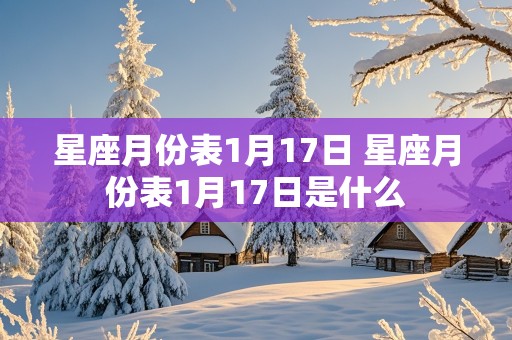 星座月份表1月17日 星座月份表1月17日是什么