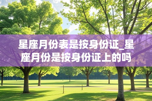 星座月份表是按身份证_星座月份是按身份证上的吗