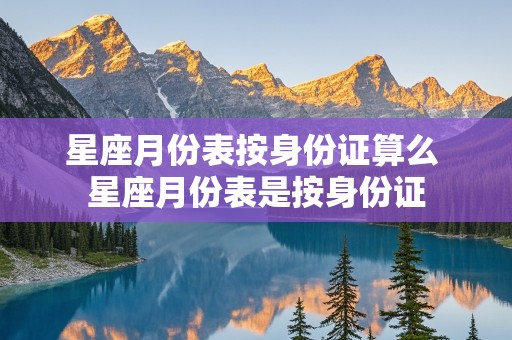 星座月份表按身份证算么 星座月份表是按身份证