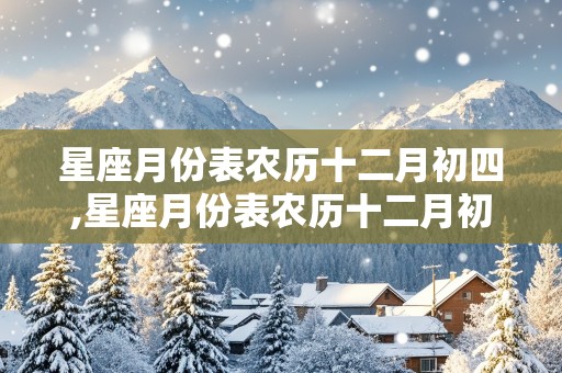 星座月份表农历十二月初四,星座月份表农历十二月初四是什么