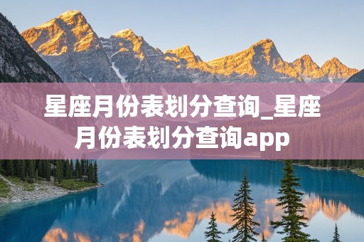 星座月份表划分查询_星座月份表划分查询app