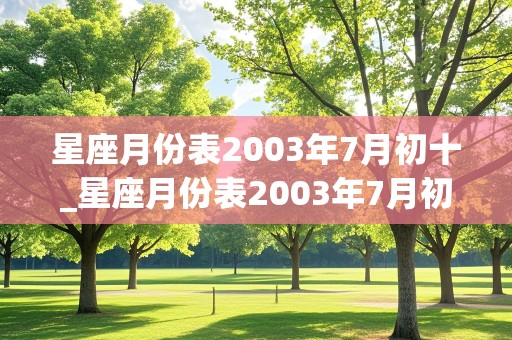 星座月份表2003年7月初十_星座月份表2003年7月初十是什么