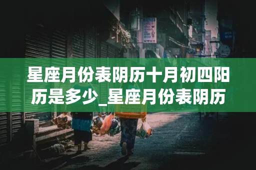 星座月份表阴历十月初四阳历是多少_星座月份表阴历十月初四阳历是多少号