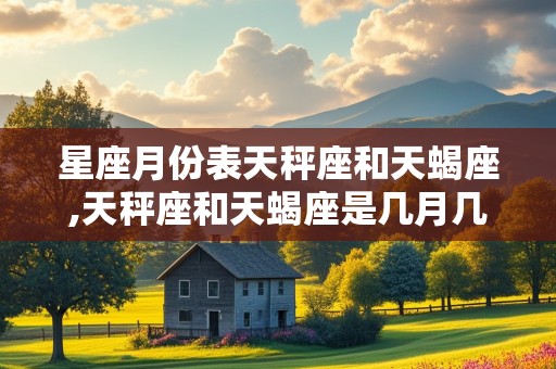 星座月份表天秤座和天蝎座,天秤座和天蝎座是几月几日