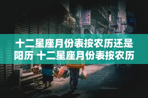 十二星座月份表按农历还是阳历 十二星座月份表按农历还是阳历算