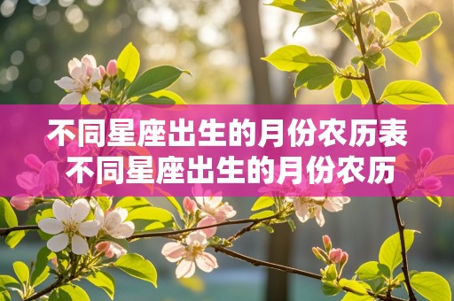 不同星座出生的月份农历表 不同星座出生的月份农历表图片