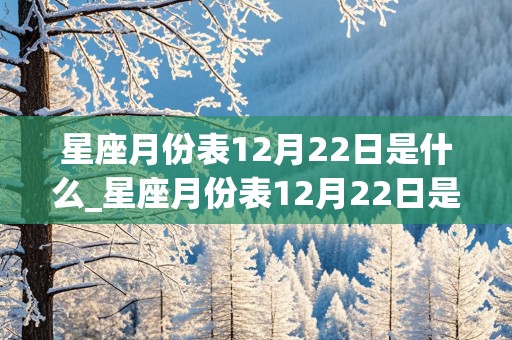 星座月份表12月22日是什么_星座月份表12月22日是什么意思