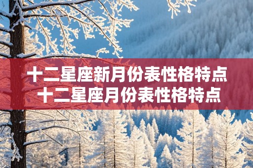 十二星座新月份表性格特点 十二星座月份表性格特点男生