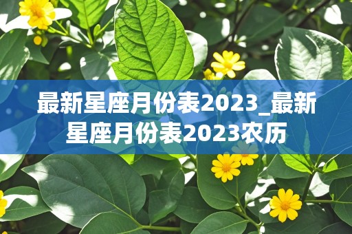 最新星座月份表2023_最新星座月份表2023农历