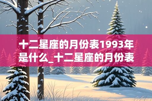 十二星座的月份表1993年是什么_十二星座的月份表1993年是什么生肖