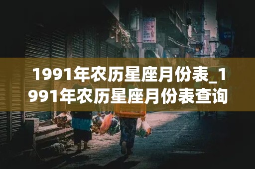 1991年农历星座月份表_1991年农历星座月份表查询