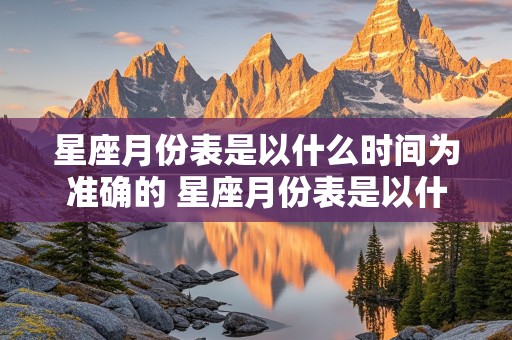 星座月份表是以什么时间为准确的 星座月份表是以什么时间为准确的呢